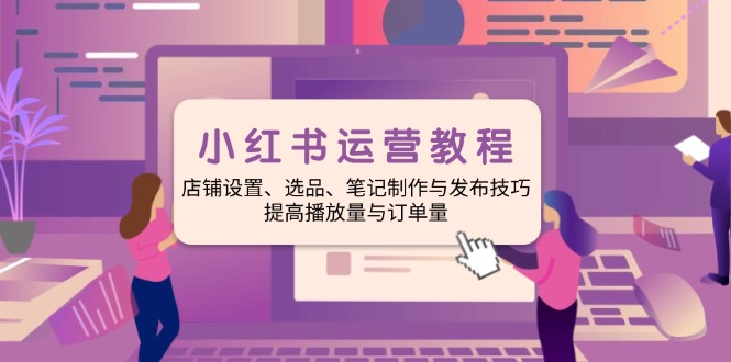 小红书运营教程：店铺设置、选品、笔记制作与发布技巧、提高播放量与订... - 创享网-创享网