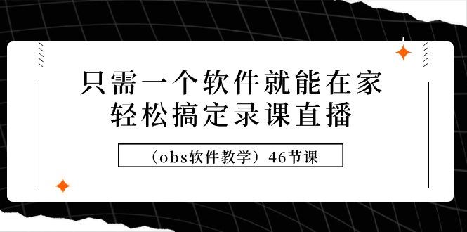 (9336期)只需一个软件就能在家轻松搞定录课直播(obs软件教学)46节课 - 创享网-创享网