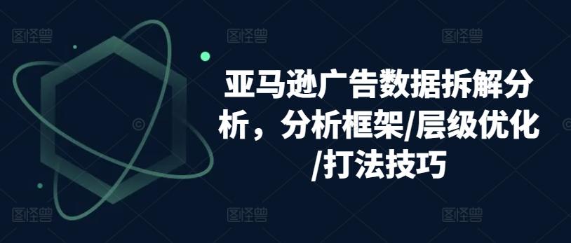 亚马逊广告数据拆解分析，分析框架/层级优化/打法技巧 - 创享网-创享网