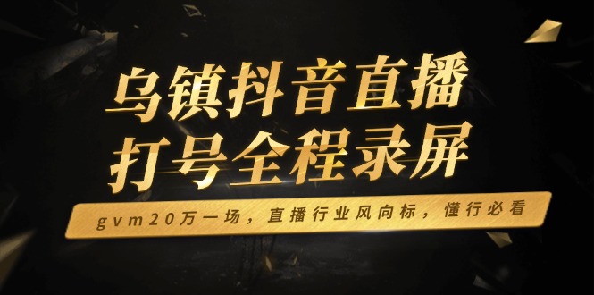 乌镇抖音直播打号全程录屏，gvm20万一场，直播行业风向标，懂行必看 - 创享网-创享网
