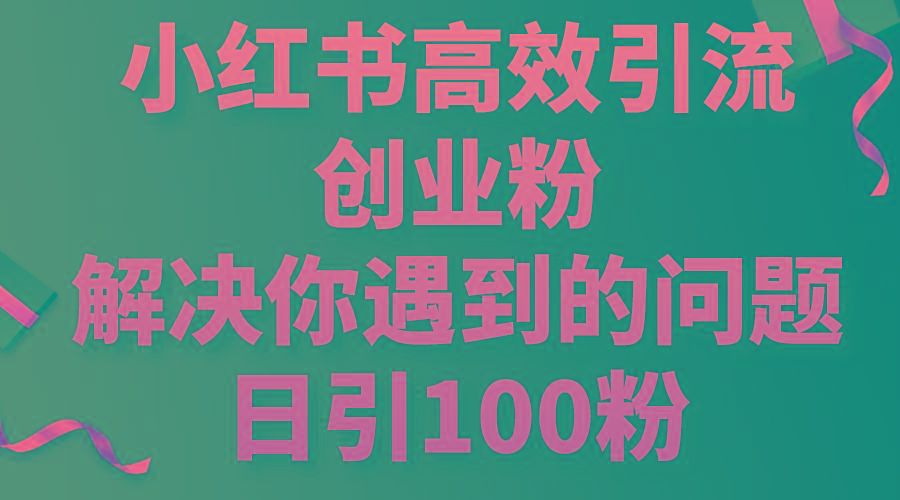 小红书高效引流创业粉，解决你遇到的问题，日引100粉 - 创享网-创享网