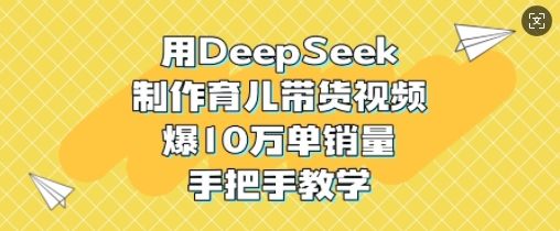 用DeepSeek制作育儿带货视频，爆10W单销量，手把手教学 - 创享网-创享网