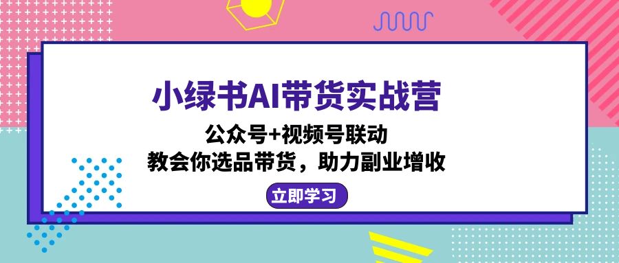 小绿书AI带货实战营：公众号+视频号联动，教会你选品带货，助力副业增收 - 创享网-创享网