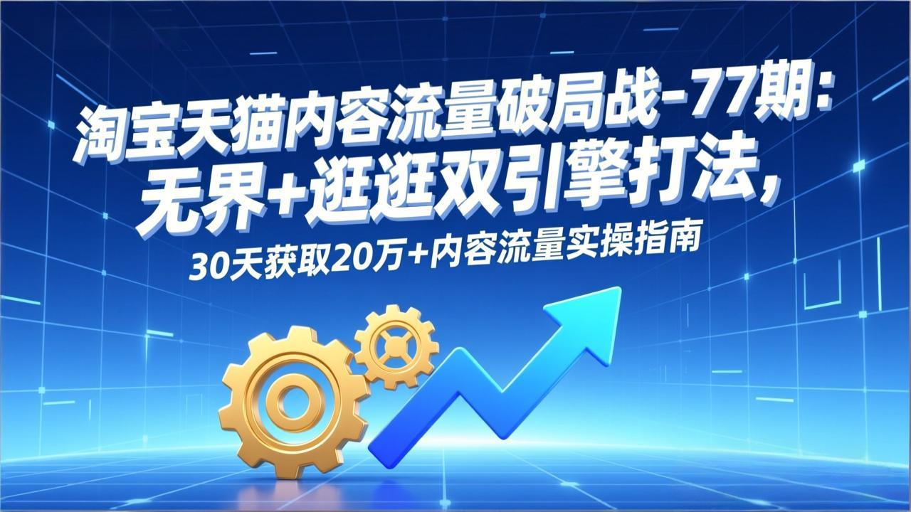 淘宝天猫内容流量破局战-77期：无界+逛逛双引擎打法，30天获取20万+内容流量实操指南 - 创享网-创享网
