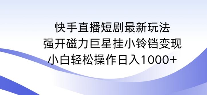 快手直播短剧最新玩法，强开磁力巨星挂小铃铛变现，小白轻松操作日入1000+【揭秘】 - 创享网-创享网