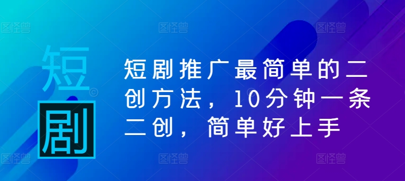 短剧推广最简单的二创方法，10分钟一条二创，简单好上手 - 创享网-创享网