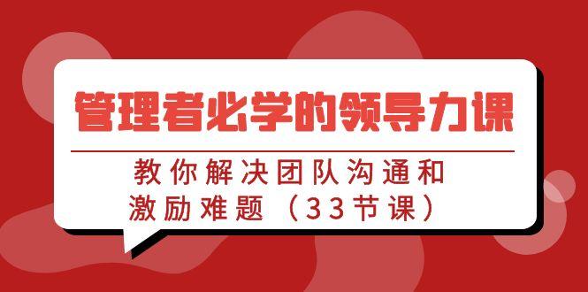 管理者必学的领导力课：教你解决团队沟通和激励难题(33节课) - 创享网-创享网