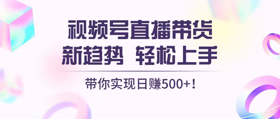 视频号直播带货新趋势，轻松上手，带你实现日赚500+ - 创享网-创享网