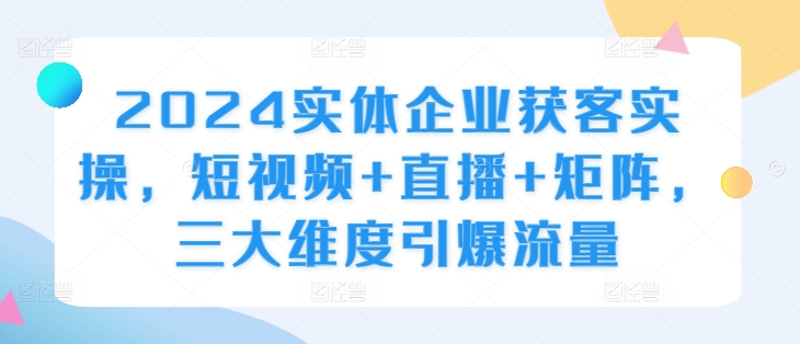 2024实体企业获客实操，短视频+直播+矩阵，三大维度引爆流量 - 创享网-创享网