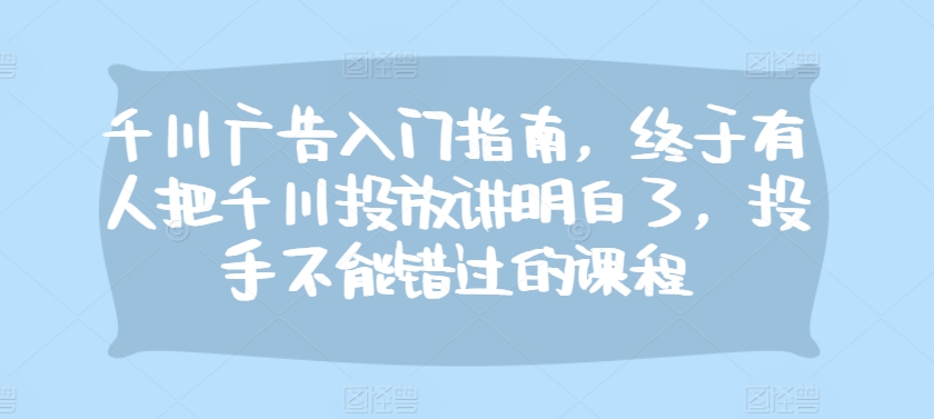 千川广告入门指南，终于有人把千川投放讲明白了，投手不能错过的课程 - 创享网-创享网