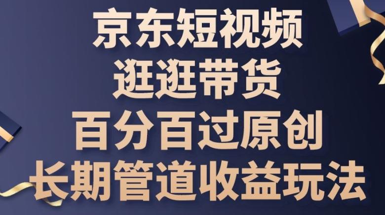 京东短视频逛逛带货百分百过原创，长期管道收益玩法【揭秘】 - 创享网-创享网