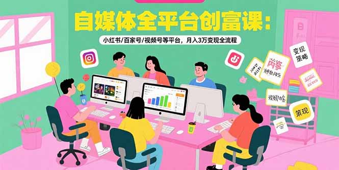 自媒体全平台创富课：小红书/百家号/视频号等平台，月入3万变现全流程 - 创享网-创享网