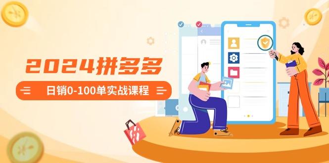 2024拼多多日销0-100单实战课程：新手注册开店到日销100单整套流程 - 创享网-创享网