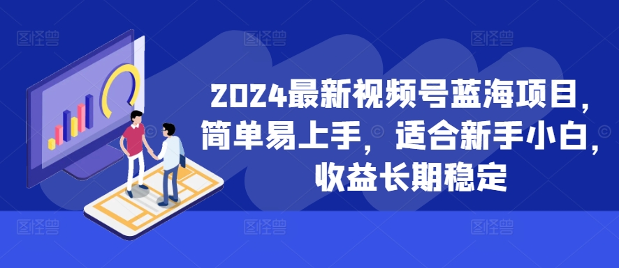 2024最新视频号蓝海项目，简单易上手，适合新手小白，收益长期稳定 - 创享网-创享网