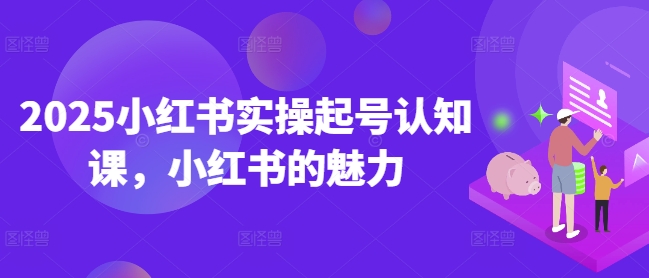2025小红书实操起号认知课，小红书的魅力 - 创享网-创享网