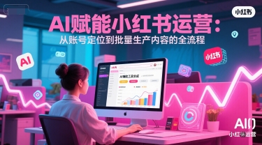 AI 赋能小红书运营：从账号定位到批量生产内容的全流程 - 创享网-创享网