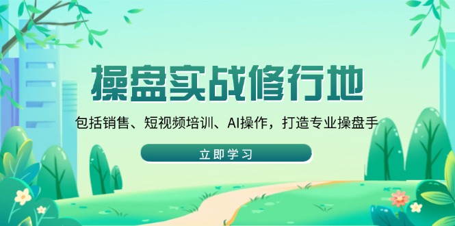 操盘实战修行地：包括销售、短视频培训、AI操作，打造专业操盘手 - 创享网-创享网