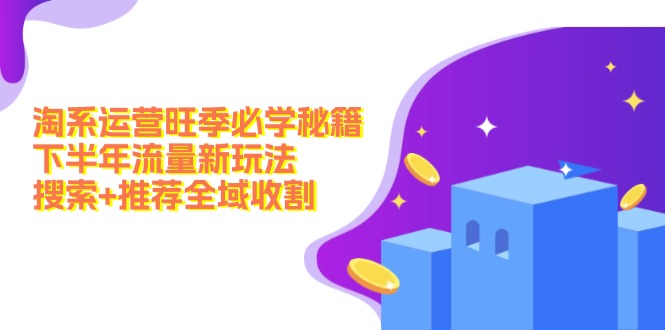 淘系运营旺季必学秘籍：下半年流量新玩法：搜索+推荐全域收割(无水印 - 创享网-创享网