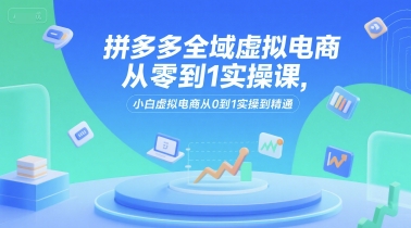 拼多多全域虚拟电商从零到1实操课，小白虚拟电商从0到1实操到精通 - 创享网-创享网