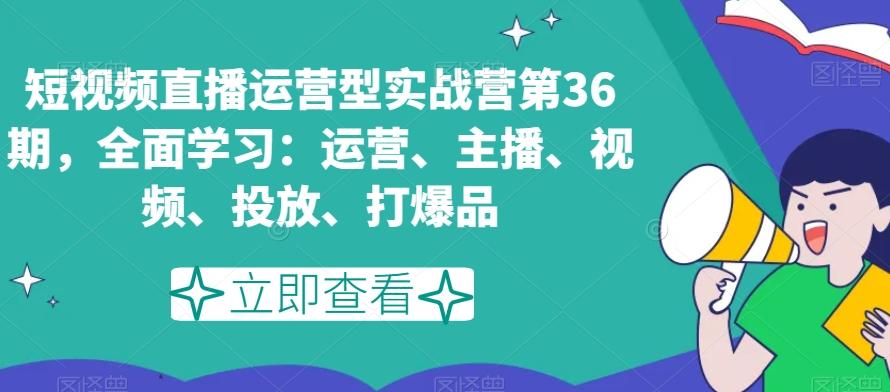 短视频直播运营型实战营第36期，全面学习：运营、主播、视频、投放、打爆品 - 创享网-创享网