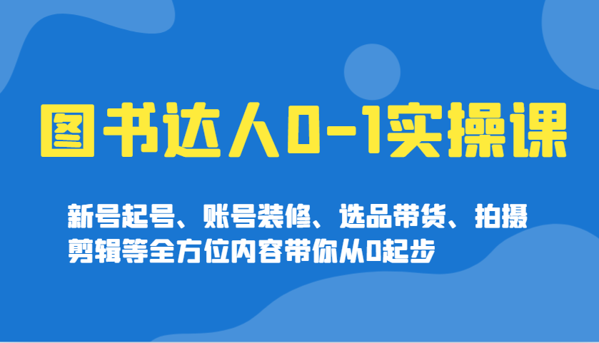 图书达人0-1实操课，新号起号、账号装修、选品带货、拍摄剪辑等全方位内容带你从0起步 - 创享网-创享网