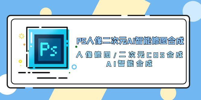 PS人像二次元AI智能修图 合成 人像修图/二次元 COS合成/AI 智能合成/100节 - 创享网-创享网