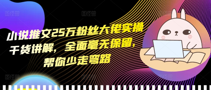 小说推文25万粉丝大佬实操干货讲解，全面毫无保留，帮你少走弯路 - 创享网-创享网