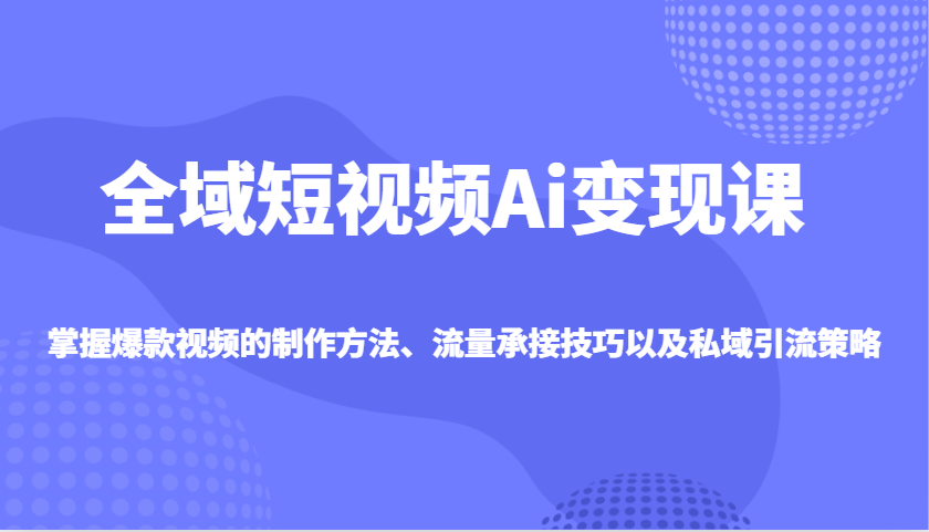 全域短视频Ai变现课，掌握爆款视频的制作方法、流量承接技巧以及私域引流策略 - 创享网-创享网
