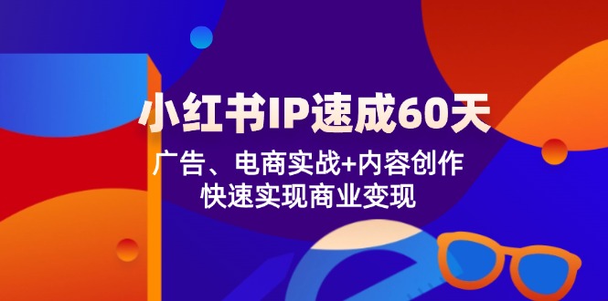 小红书 IP速成60天：广告、电商实战+内容创作，快速实现商业变现 - 创享网-创享网