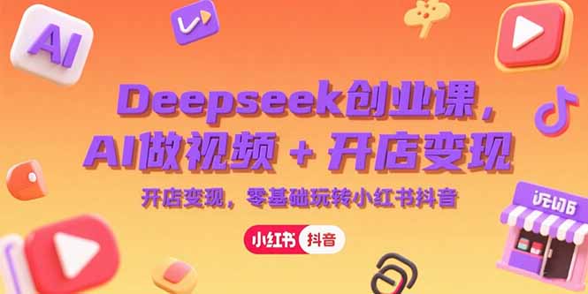 Deepseek创业课，AI做视频+开店变现，零基础玩转小红书抖音 - 创享网-创享网