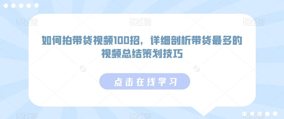 如何拍带货视频100招，详细剖析带货最多的视频总结策划技巧 - 创享网-创享网