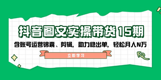 抖音 图文实操带货15期，含账号运营锦囊、剪辑，助力稳出单，轻松月入N万 - 创享网-创享网