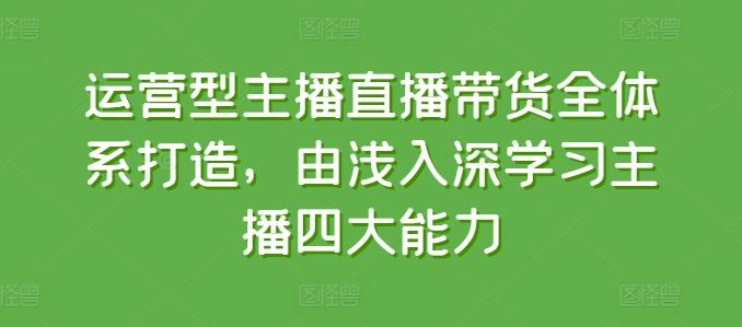 运营型主播直播带货全体系打造，由浅入深学习主播四大能力 - 创享网-创享网