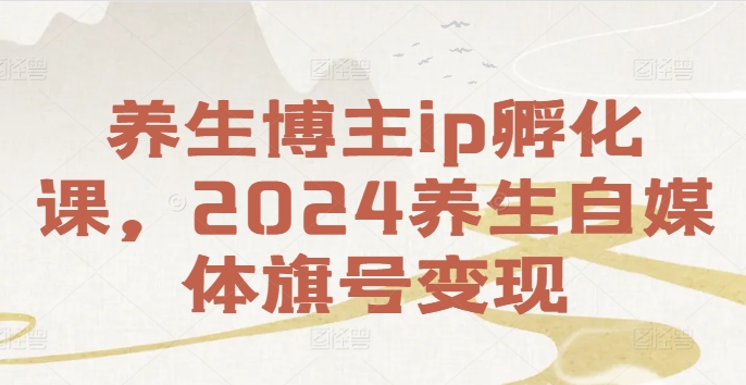 养生博主ip孵化课，2024养生自媒体旗号变现 - 创享网-创享网