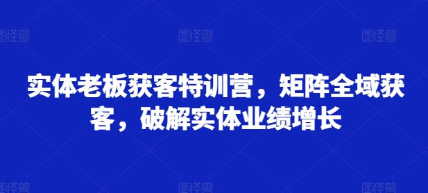 实体老板获客特训营，矩阵全域获客，破解实体业绩增长 - 创享网-创享网