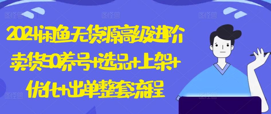 2024闲鱼无货源高级进阶卖货5.0.养号+选品+上架+优化+出单整套流程【揭秘】 - 创享网-创享网