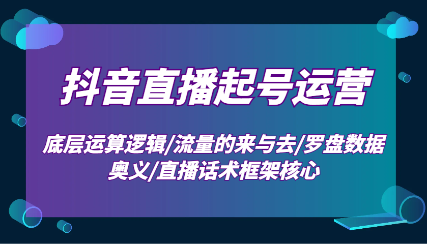 抖音直播起号运营：底层运算逻辑/流量的来与去/罗盘数据奥义/直播话术框架核心 - 创享网-创享网