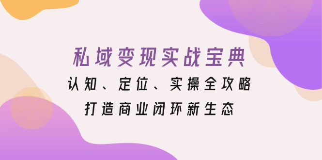 私域变现实战宝典：认知、定位、实操全攻略，打造商业闭环新生态 - 创享网-创享网