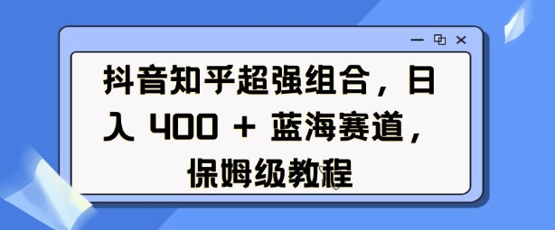 抖音知乎超强组合，日入4张， 蓝海赛道，保姆级教程 - 创享网-创享网
