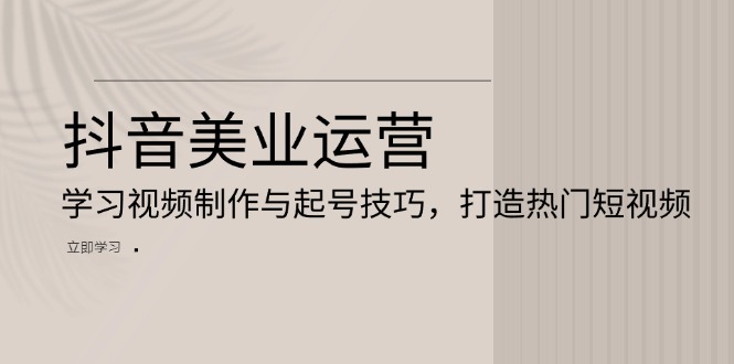 抖音美业运营：学习视频制作与起号技巧，打造热门短视频 - 创享网-创享网