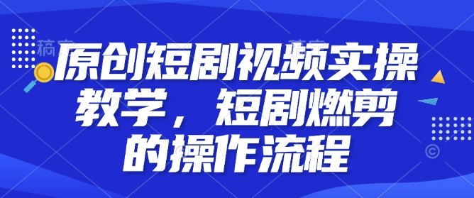 原创短剧视频实操教学，短剧燃剪的操作流程 - 创享网-创享网