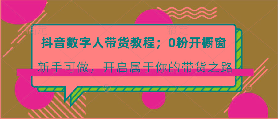 抖音数字人带货教程：0粉开橱窗 新手可做 开启属于你的带货之路 - 创享网-创享网