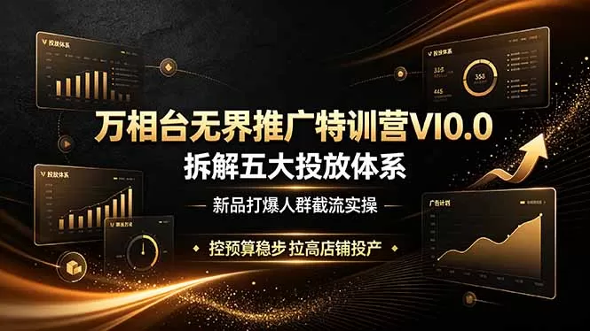 万相台无界推广特训营VI0.0｜五大投放体系拆解，新品打爆竞品截流，严控预算稳步拉高店铺投产-创享网