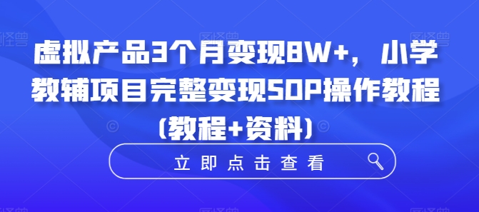虚拟产品3个月变现8W+，小学教辅项目完整变现SOP操作教程(教程+资料) - 创享网-创享网