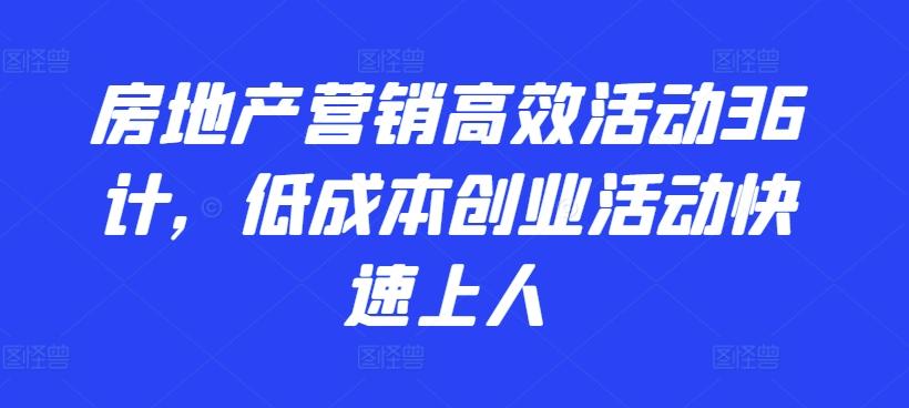 房地产营销高效活动36计，​低成本创业活动快速上人 - 创享网-创享网