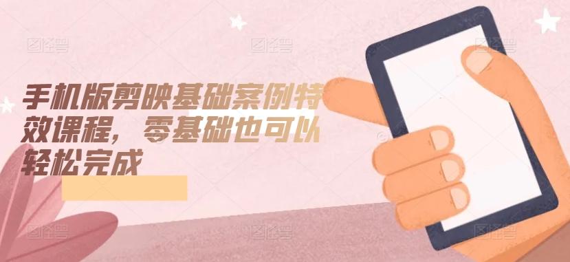 手机版剪映基础案例特效课程，零基础也可以轻松完成 - 创享网-创享网