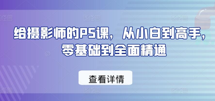 给摄影师的PS课，从小白到高手，零基础到全面精通 - 创享网-创享网