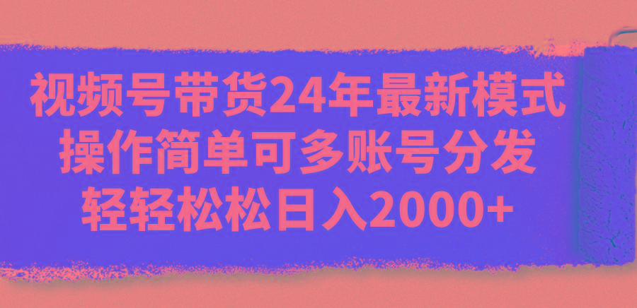 视频号带货24年最新模式，操作简单可多账号分发，轻轻松松日入2000+ - 创享网-创享网