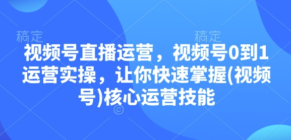 视频号直播运营，视频号0到1运营实操，让你快速掌握(视频号)核心运营技能 - 创享网-创享网