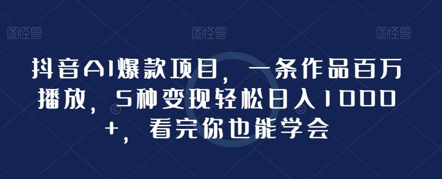 抖音AI爆款项目，一条作品百万播放，5种变现轻松日入1000+，看完你也能学会 - 创享网-创享网